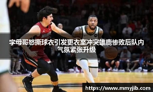 字母哥怒撕球衣引发更衣室冲突雄鹿惨败后队内气氛紧张升级