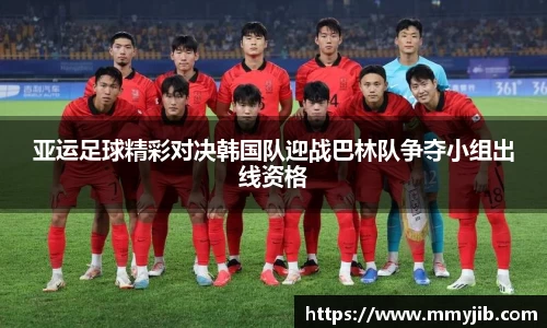 亚运足球精彩对决韩国队迎战巴林队争夺小组出线资格
