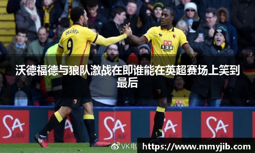 xc体育沃德福德与狼队激战在即谁能在英超赛场上笑到最后